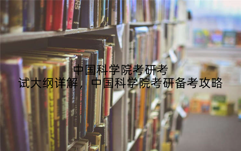 中国科学院考研考试大纲详解，中国科学院考研备考攻略