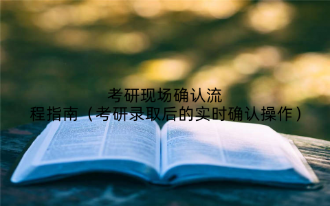 考研现场确认流程指南（考研录取后的实时确认操作）