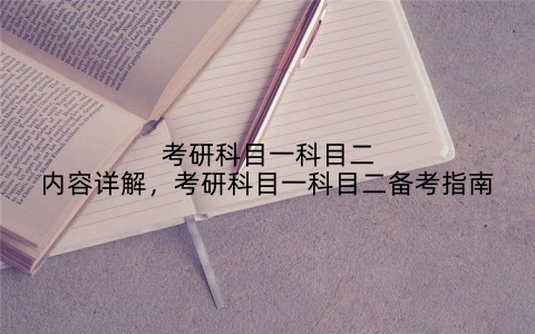 考研科目一科目二内容详解，考研科目一科目二备考指南