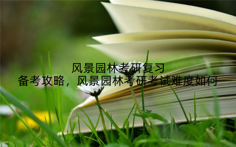 风景园林考研复习备考攻略，风景园林考研考试难度如何