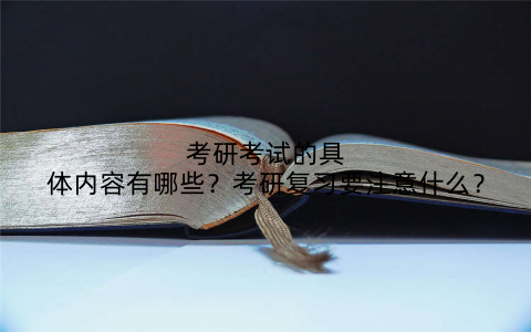 考研考试的具体内容有哪些？考研复习要注意什么？
