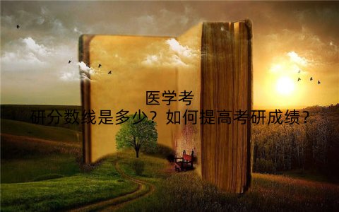 医学考研分数线是多少？如何提高考研成绩？