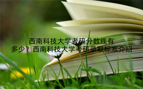 西南科技大学考研分数线有多少？西南科技大学考研录取标准介绍