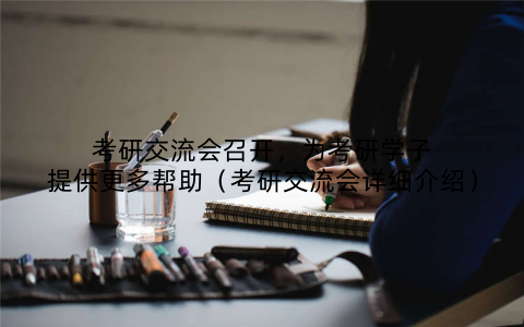 考研交流会召开，为考研学子提供更多帮助（考研交流会详细介绍）