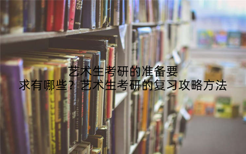 艺术生考研的准备要求有哪些？艺术生考研的复习攻略方法