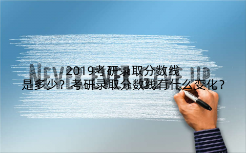 2019考研录取分数线是多少？考研录取分数线有什么变化？