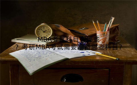 MBA考试科目有哪些？考研MBA考试需要准备哪些科目？