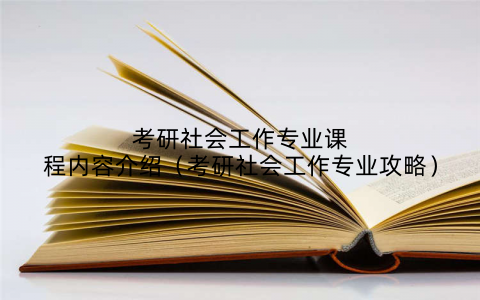 考研社会工作专业课程内容介绍（考研社会工作专业攻略）