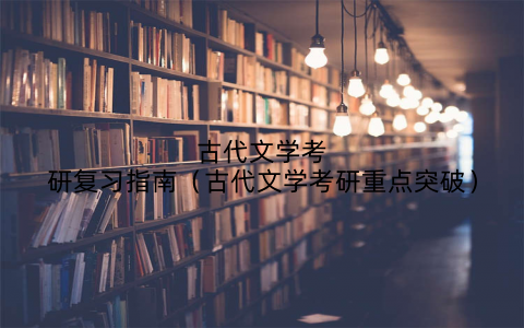 古代文学考研复习指南（古代文学考研重点突破）