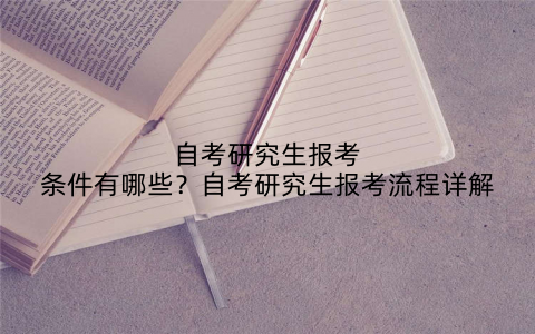 自考研究生报考条件有哪些？自考研究生报考流程详解