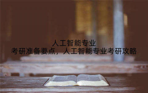 人工智能专业考研准备要点，人工智能专业考研攻略