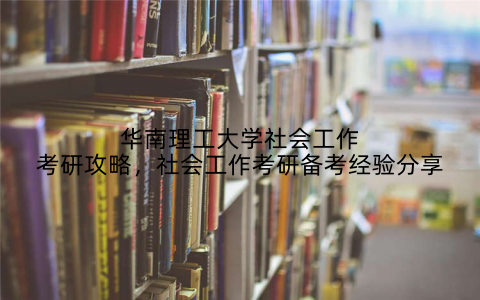 华南理工大学社会工作考研攻略，社会工作考研备考经验分享