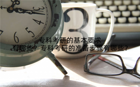 专科考研的基本要求有哪些？专科考研的准备步骤有哪些？