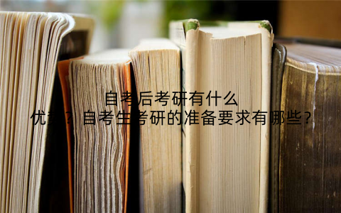 自考后考研有什么优势？自考生考研的准备要求有哪些？
