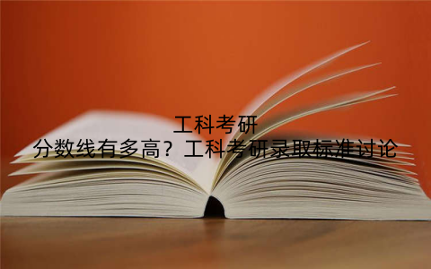 工科考研分数线有多高？工科考研录取标准讨论