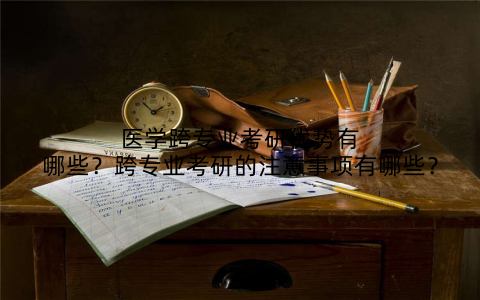 医学跨专业考研优势有哪些？跨专业考研的注意事项有哪些？