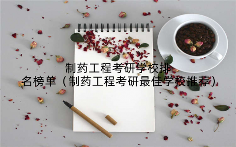 制药工程考研学校排名榜单（制药工程考研最佳学校推荐）