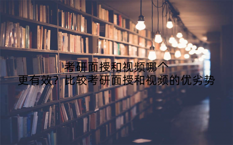 考研面授和视频哪个更有效？比较考研面授和视频的优劣势