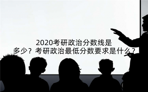 2020考研政治分数线是多少？考研政治最低分数要求是什么？