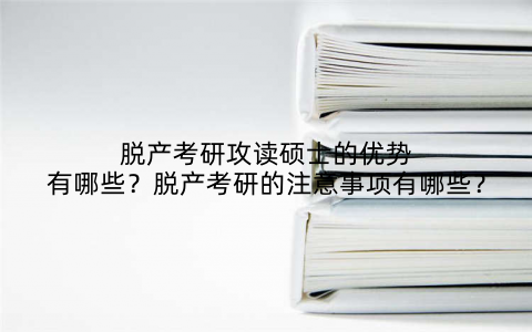 脱产考研攻读硕士的优势有哪些？脱产考研的注意事项有哪些？