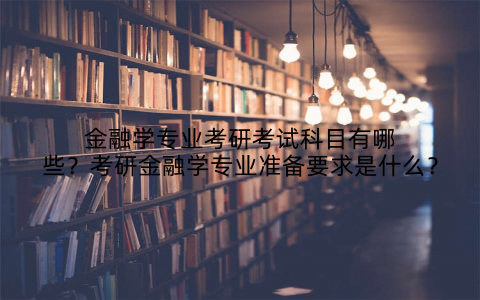 金融学专业考研考试科目有哪些？考研金融学专业准备要求是什么？