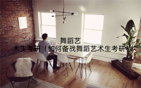 舞蹈艺术生考研（如何备战舞蹈艺术生考研）