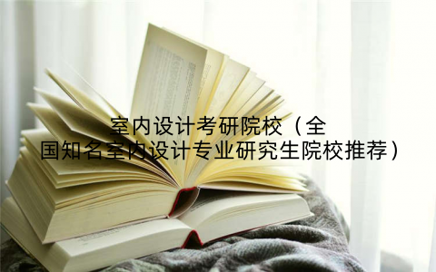 室内设计考研院校（全国知名室内设计专业研究生院校推荐）