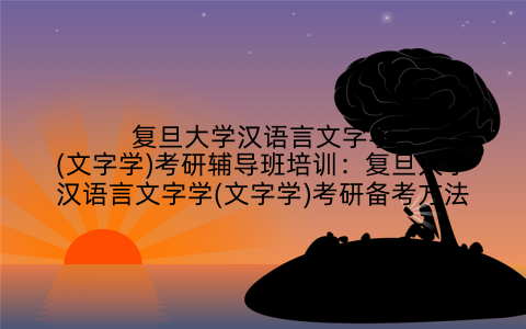复旦大学汉语言文字学(文字学)考研辅导班培训:复旦大学汉语言文字学(文字学)考研备考方法