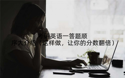 考研英语一答题顺序大介绍（这样做，让你的分数翻倍）