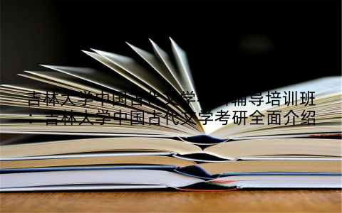 吉林大学中国古代文学考研辅导培训班：吉林大学中国古代文学考研全面介绍