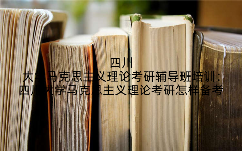 四川大学马克思主义理论考研辅导班培训：四川大学马克思主义理论考研怎样备考