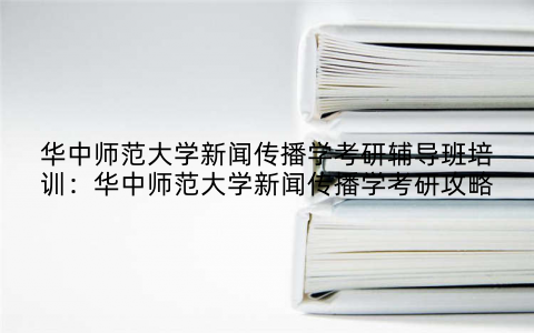 华中师范大学新闻传播学考研辅导班培训：华中师范大学新闻传播学考研攻略