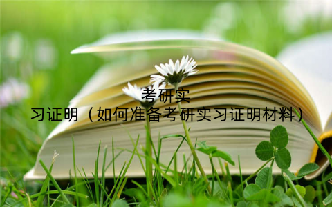 考研实习证明（如何准备考研实习证明材料）