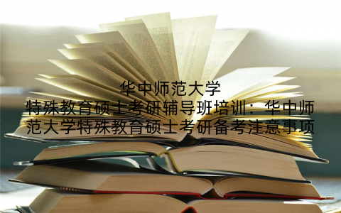 华中师范大学特殊教育硕士考研辅导班培训：华中师范大学特殊教育硕士考研备考注意事项