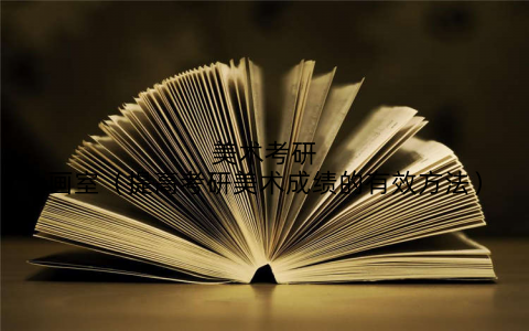 美术考研画室（提高考研美术成绩的有效方法）