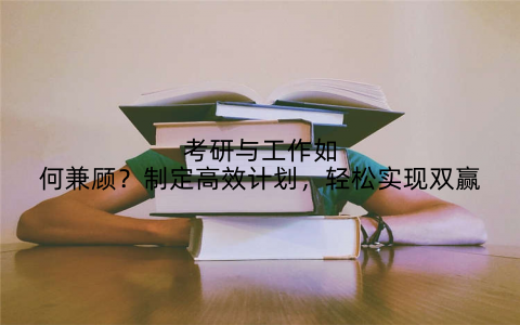 考研与工作如何兼顾？制定高效计划，轻松实现双赢