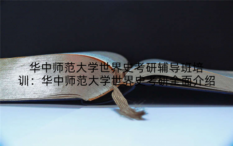 华中师范大学世界史考研辅导班培训：华中师范大学世界史考研全面介绍