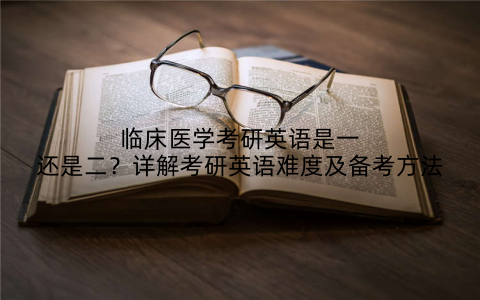 临床医学考研英语是一还是二？详解考研英语难度及备考方法
