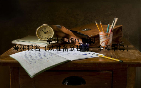 结业生如何顺利考研报名（从准备到提交，全程指导）