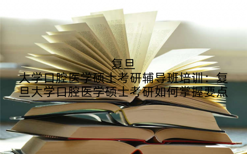 复旦大学口腔医学硕士考研辅导班培训：复旦大学口腔医学硕士考研如何掌握要点