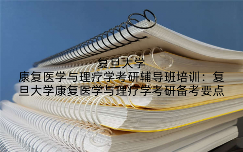 复旦大学康复医学与理疗学考研辅导班培训：复旦大学康复医学与理疗学考研备考要点