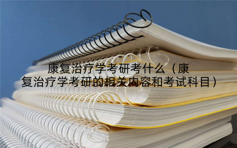 康复治疗学考研考什么（康复治疗学考研的相关内容和考试科目）