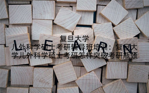 复旦大学儿外科学硕士考研辅导班培训：复旦大学儿外科学硕士考研怎样突破考研瓶颈