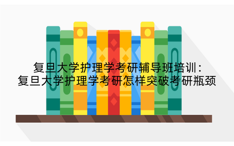 复旦大学护理学考研辅导班培训：复旦大学护理学考研怎样突破考研瓶颈