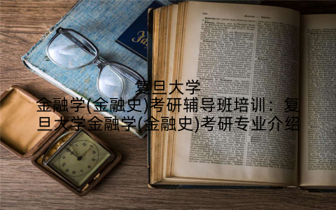 复旦大学金融学(金融史)考研辅导班培训：复旦大学金融学(金融史)考研专业介绍