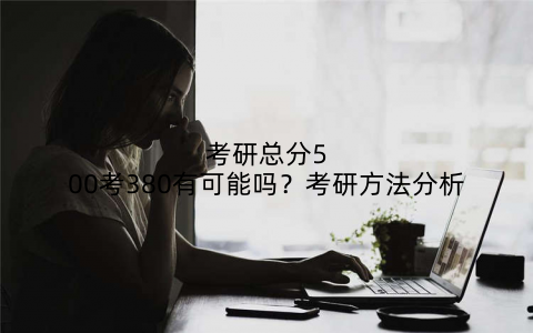 考研总分500考380有可能吗？考研方法分析