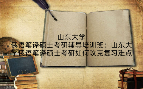 山东大学俄语笔译硕士考研辅导培训班：山东大学俄语笔译硕士考研如何攻克复习难点