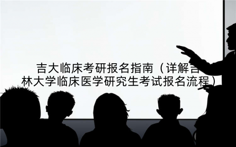 吉大临床考研报名指南（详解吉林大学临床医学研究生考试报名流程）