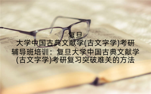 复旦大学中国古典文献学(古文字学)考研辅导班培训：复旦大学中国古典文献学(古文字学)考研复习突破难关的方法