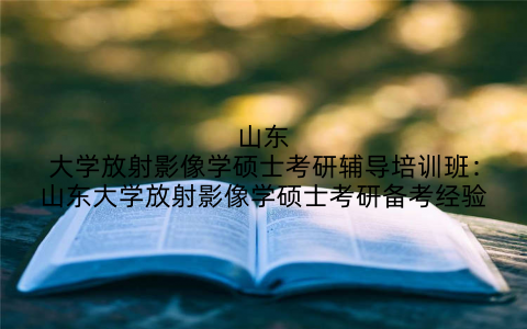 山东大学放射影像学硕士考研辅导培训班：山东大学放射影像学硕士考研备考经验
